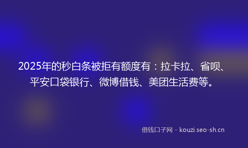 2025年的秒白条被拒有额度有：拉卡拉、省呗、平安口袋银行、微博借钱、美团生活费等。