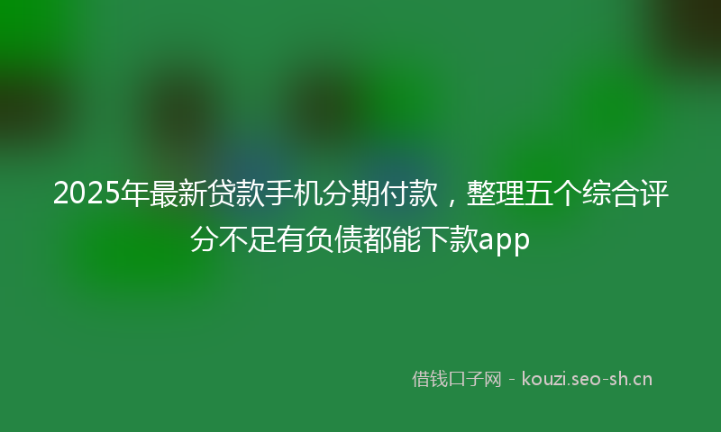 2025年最新贷款手机分期付款，整理五个综合评分不足有负债都能下款app