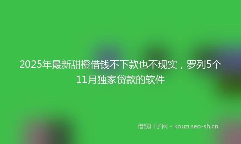 2025年最新甜橙借钱不下款也不现实，罗列5个11月独家贷款的软件