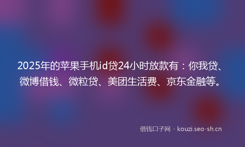 2025年的苹果手机id贷24小时放款有：你我贷、微博借钱、微粒贷、美团生活费、京东金融等。