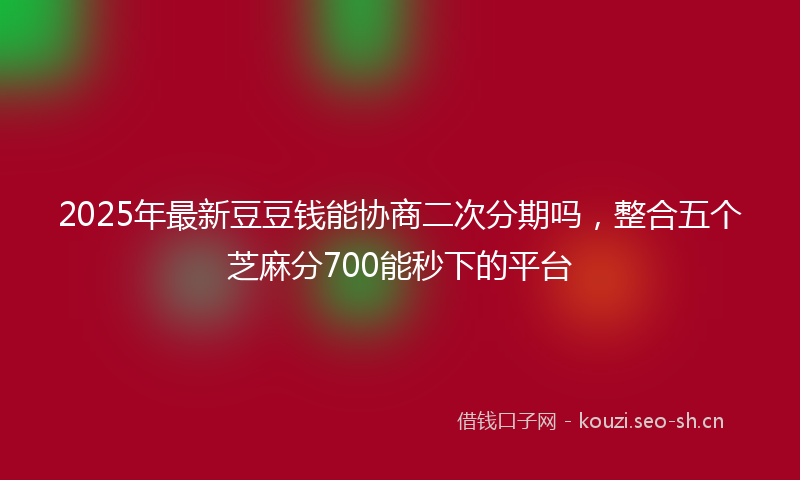 2025年最新豆豆钱能协商二次分期吗，整合五个芝麻分700能秒下的平台
