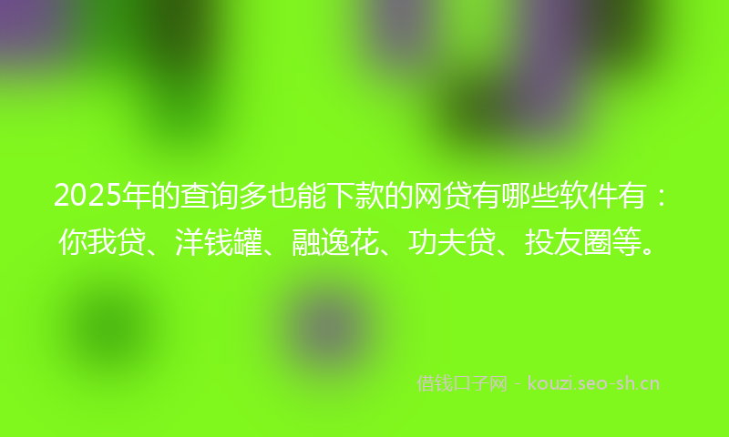 2025年的查询多也能下款的网贷有哪些软件有：你我贷、洋钱罐、融逸花、功夫贷、投友圈等。