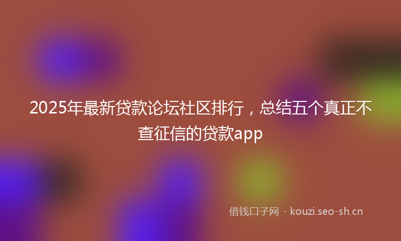 2025年最新贷款论坛社区排行，总结五个真正不查征信的贷款app