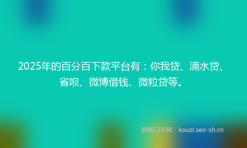 2025年的百分百下款平台有:你我贷、滴水贷、省呗、微博借钱、微粒贷等。