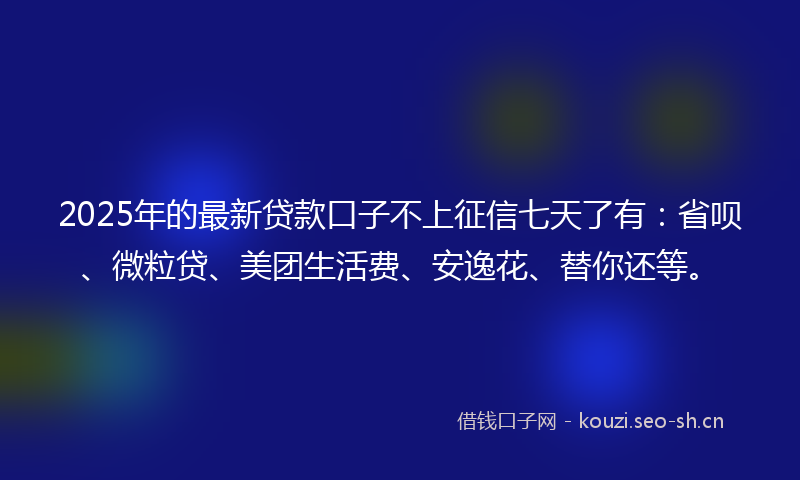 2025年的最新贷款口子不上征信七天了有：省呗、微粒贷、美团生活费、安逸花、替你还等。