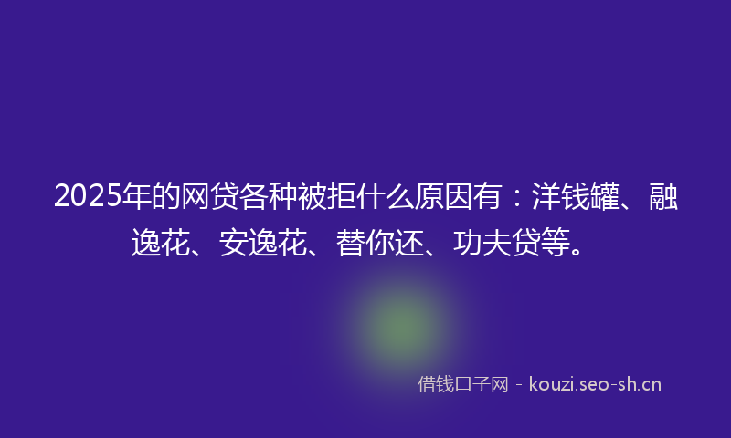 2025年的网贷各种被拒什么原因有：洋钱罐、融逸花、安逸花、替你还、功夫贷等。