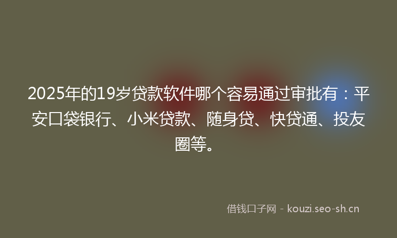 2025年的19岁贷款软件哪个容易通过审批有：平安口袋银行、小米贷款、随身贷、快贷通、投友圈等。