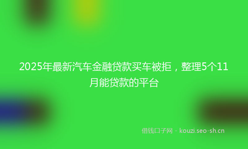 2025年最新汽车金融贷款买车被拒，整理5个11月能贷款的平台
