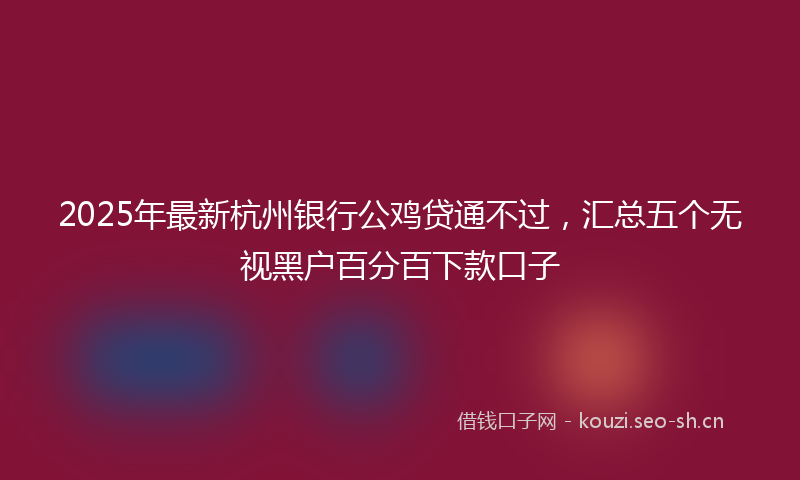 2025年最新杭州银行公鸡贷通不过，汇总五个无视黑户百分百下款口子