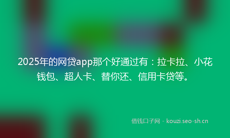 2025年的网贷app那个好通过有：拉卡拉、小花钱包、超人卡、替你还、信用卡贷等。