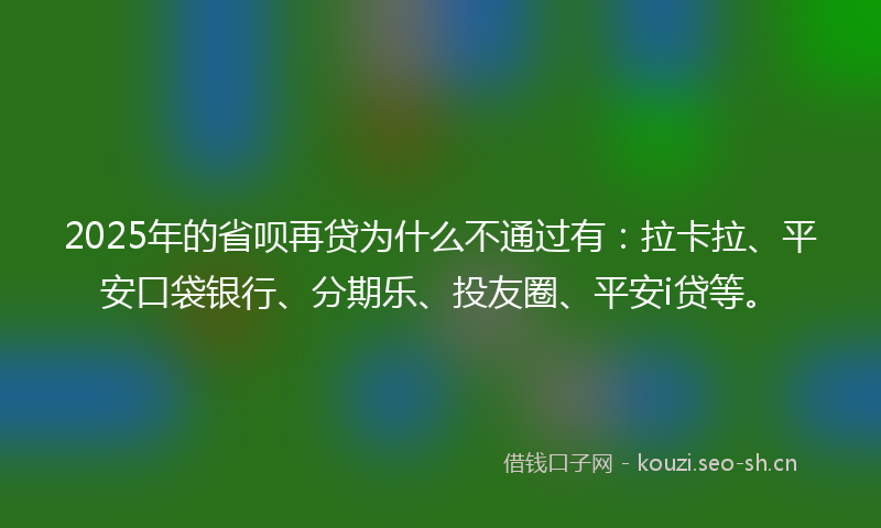 2025年的省呗再贷为什么不通过有：拉卡拉、平安口袋银行、分期乐、投友圈、平安i贷等。