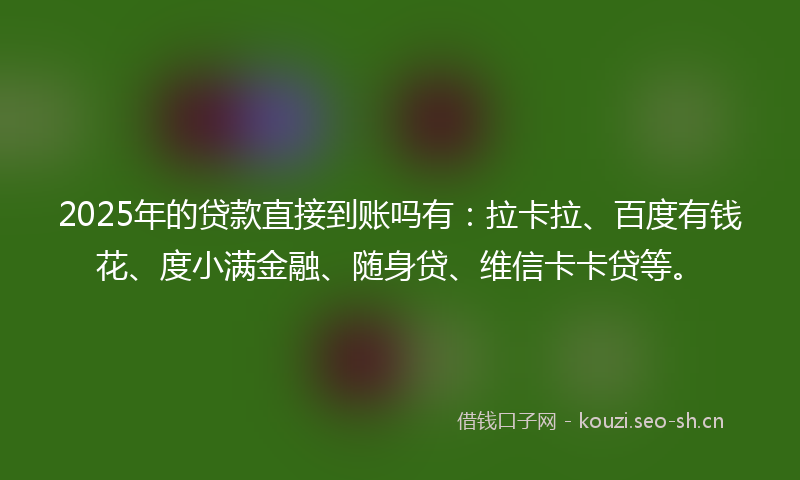 2025年的贷款直接到账吗有：拉卡拉、百度有钱花、度小满金融、随身贷、维信卡卡贷等。