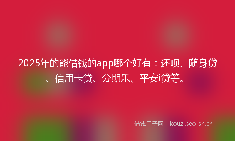 2025年的能借钱的app哪个好有：还呗、随身贷、信用卡贷、分期乐、平安i贷等。