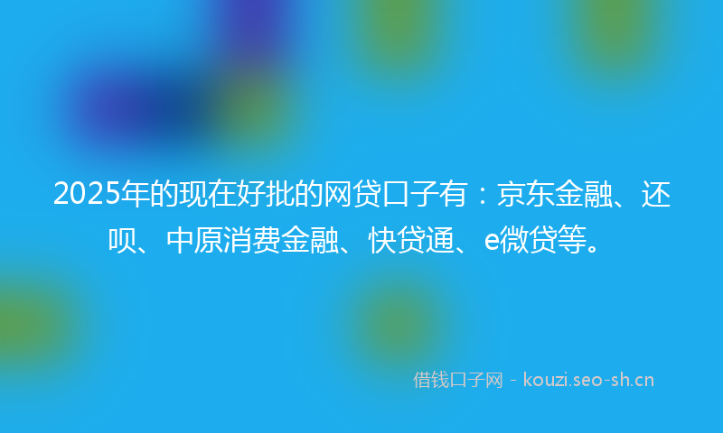 2025年的现在好批的网贷口子有：京东金融、还呗、中原消费金融、快贷通、e微贷等。