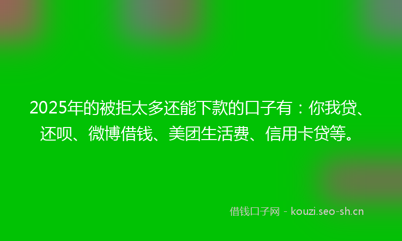 2025年的被拒太多还能下款的口子有：你我贷、还呗、微博借钱、美团生活费、信用卡贷等。