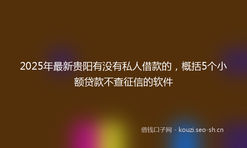 2025年最新贵阳有没有私人借款的，概括5个小额贷款不查征信的软件
