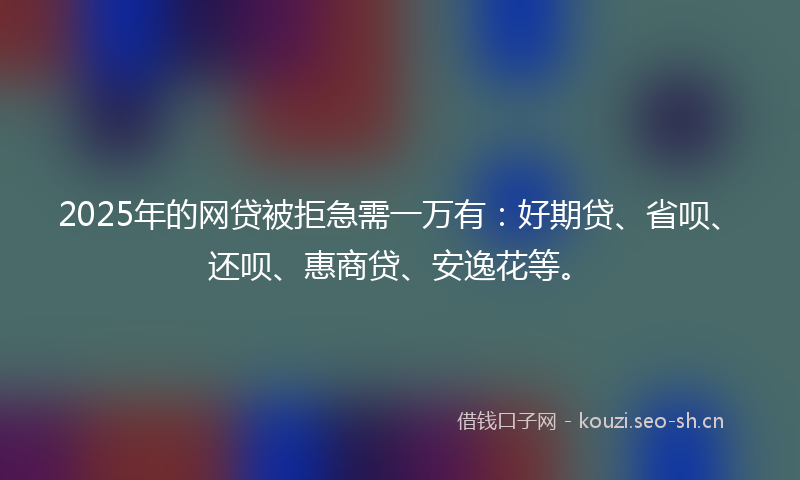 2025年的网贷被拒急需一万有：好期贷、省呗、还呗、惠商贷、安逸花等。