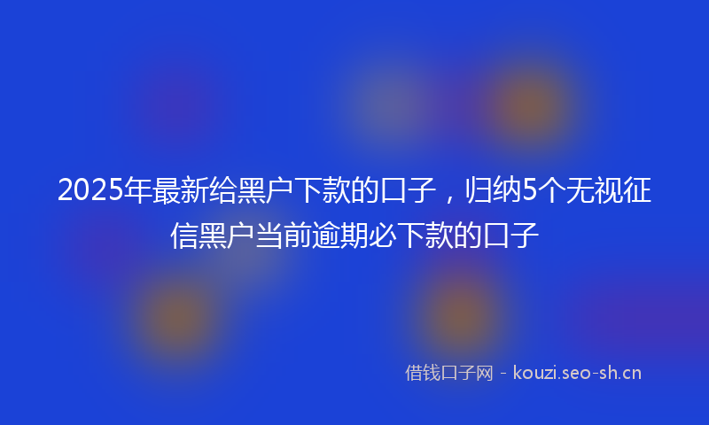 2025年最新给黑户下款的口子，归纳5个无视征信黑户当前逾期必下款的口子