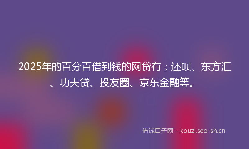 2025年的百分百借到钱的网贷有：还呗、东方汇、功夫贷、投友圈、京东金融等。