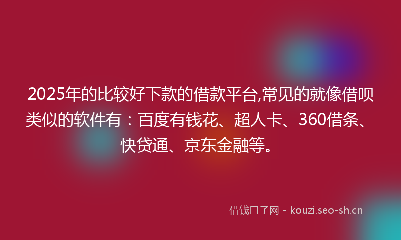 2025年的比较好下款的借款平台,常见的就像借呗类似的软件有：百度有钱花、超人卡、360借条、快贷通、京东金融等。