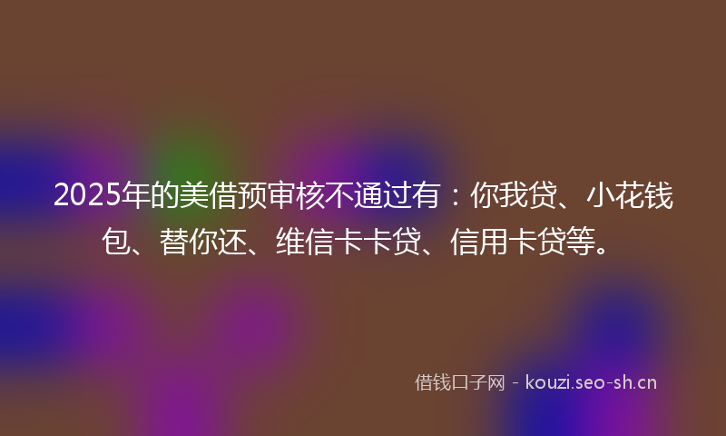 2025年的美借预审核不通过有：你我贷、小花钱包、替你还、维信卡卡贷、信用卡贷等。