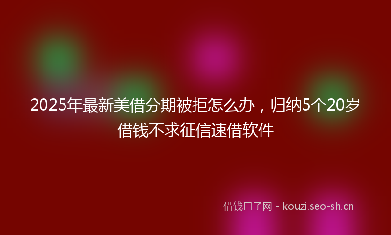 2025年最新美借分期被拒怎么办，归纳5个20岁借钱不求征信速借软件