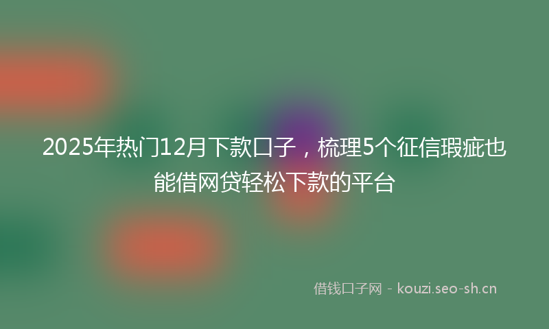 2025年热门12月下款口子，梳理5个征信瑕疵也能借网贷轻松下款的平台