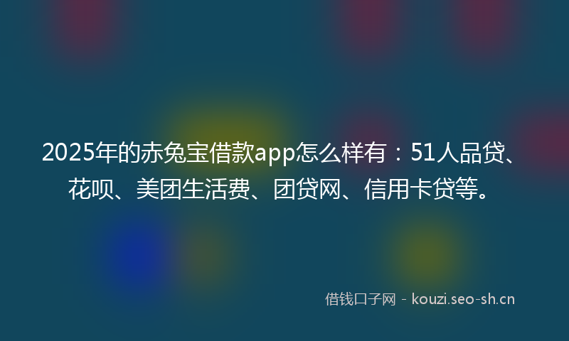 2025年的赤兔宝借款app怎么样有：51人品贷、花呗、美团生活费、团贷网、信用卡贷等。