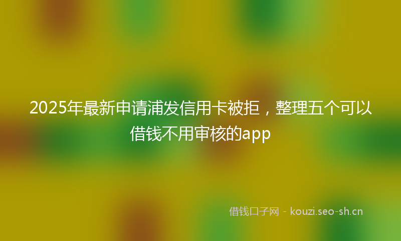 2025年最新申请浦发信用卡被拒，整理五个可以借钱不用审核的app