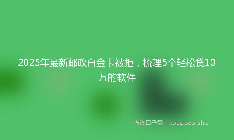 2025年最新邮政白金卡被拒，梳理5个轻松贷10万的软件