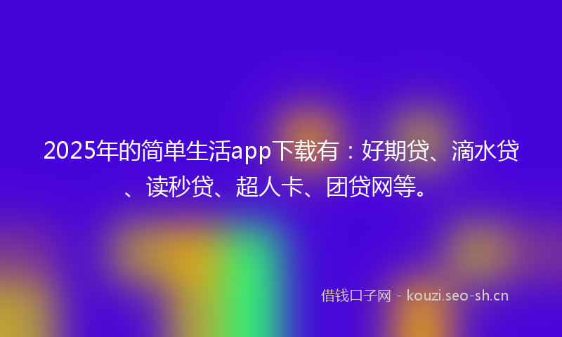 2025年的简单生活app下载有：好期贷、滴水贷、读秒贷、超人卡、团贷网等。