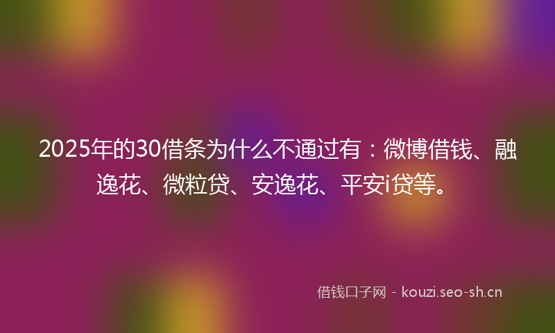 2025年的30借条为什么不通过有：微博借钱、融逸花、微粒贷、安逸花、平安i贷等。