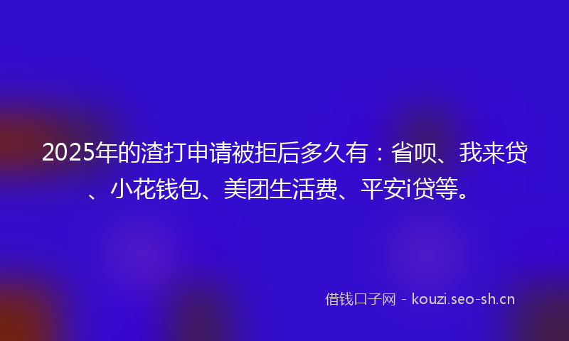 2025年的渣打申请被拒后多久有：省呗、我来贷、小花钱包、美团生活费、平安i贷等。