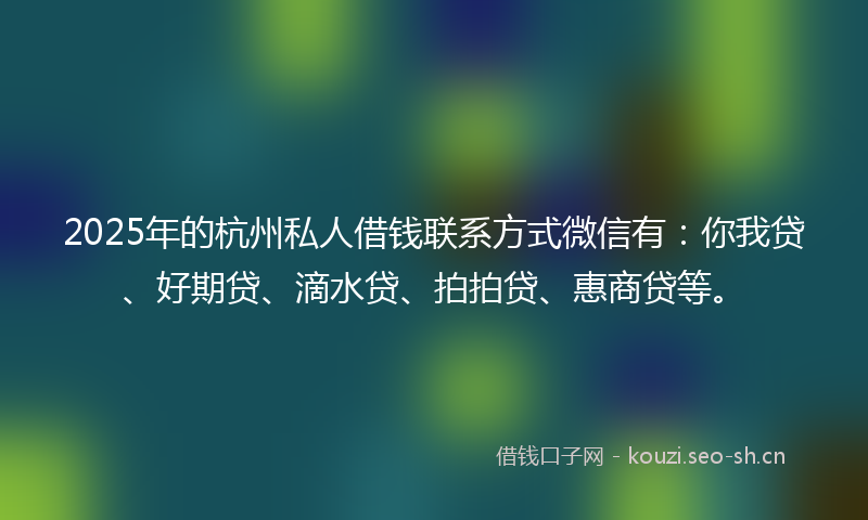 2025年的杭州私人借钱联系方式微信有：你我贷、好期贷、滴水贷、拍拍贷、惠商贷等。