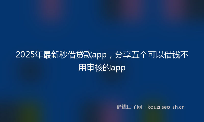 2025年最新秒借贷款app，分享五个可以借钱不用审核的app