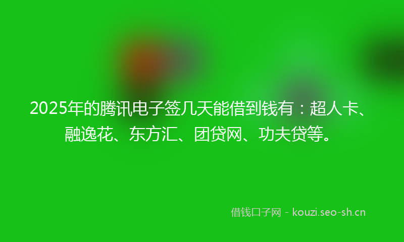 2025年的腾讯电子签几天能借到钱有：超人卡、融逸花、东方汇、团贷网、功夫贷等。