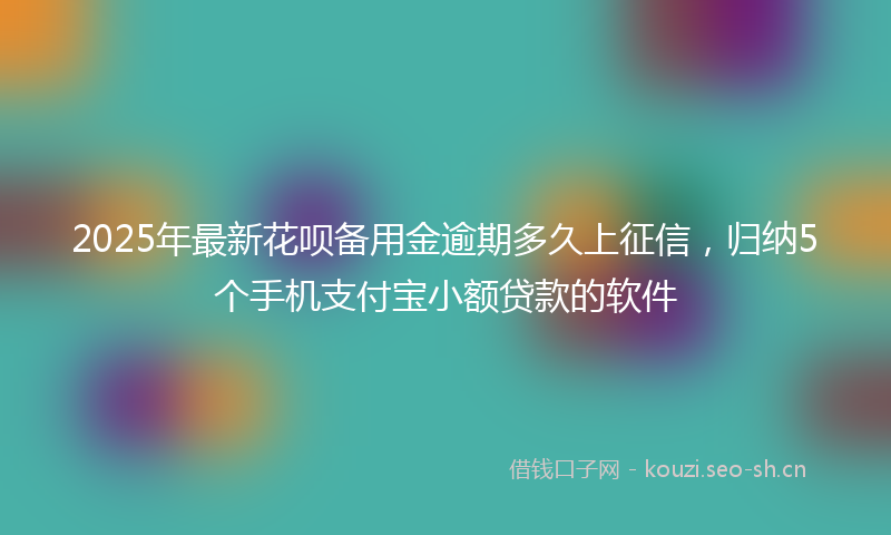 2025年最新花呗备用金逾期多久上征信，归纳5个手机支付宝小额贷款的软件