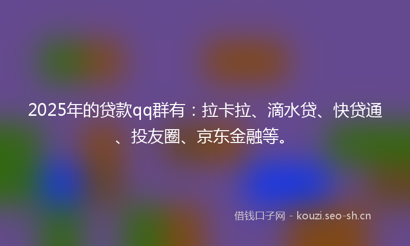 2025年的贷款qq群有：拉卡拉、滴水贷、快贷通、投友圈、京东金融等。