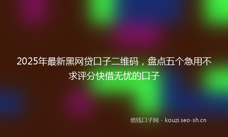2025年最新黑网贷口子二维码，盘点五个急用不求评分快借无忧的口子