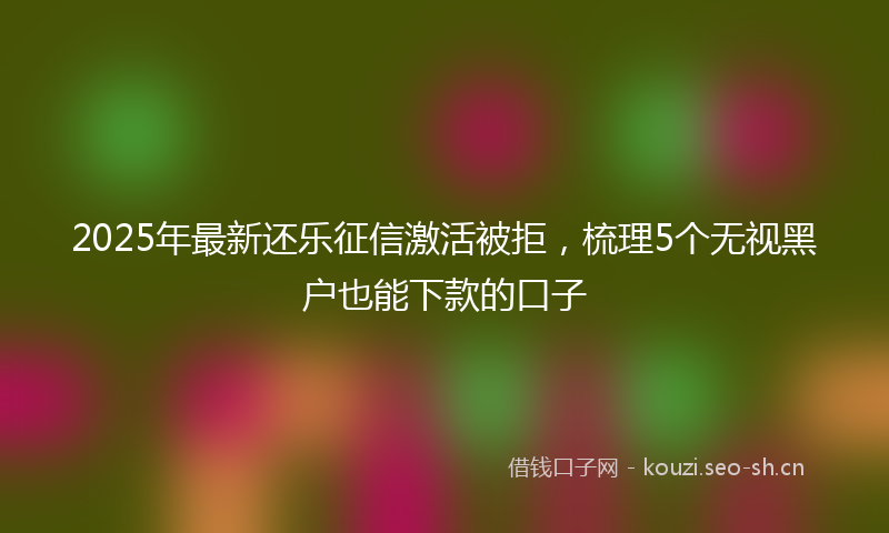 2025年最新还乐征信激活被拒，梳理5个无视黑户也能下款的口子