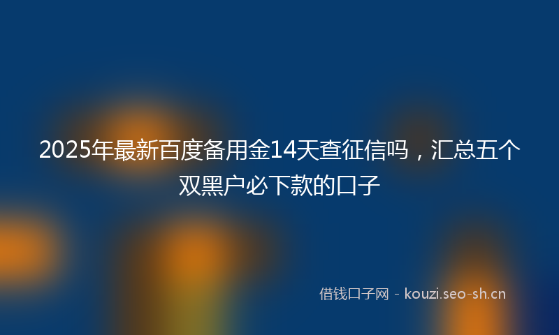 2025年最新百度备用金14天查征信吗，汇总五个双黑户必下款的口子