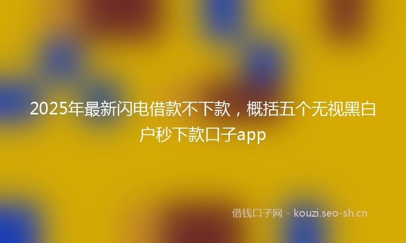 2025年最新闪电借款不下款，概括五个无视黑白户秒下款口子app