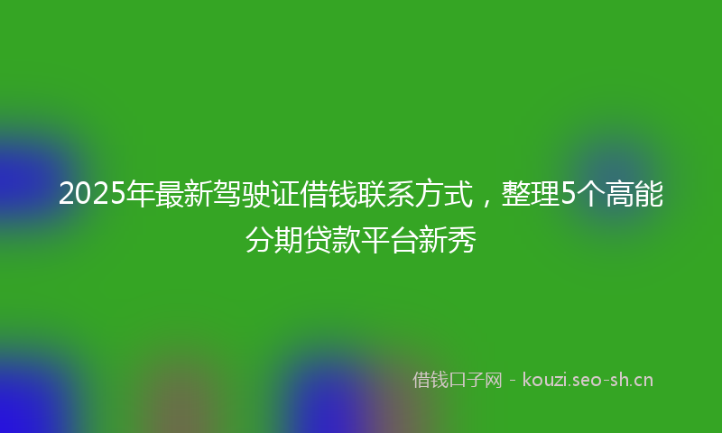 2025年最新驾驶证借钱联系方式，整理5个高能分期贷款平台新秀