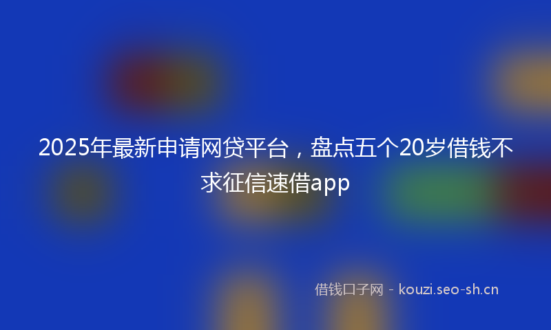 2025年最新申请网贷平台，盘点五个20岁借钱不求征信速借app