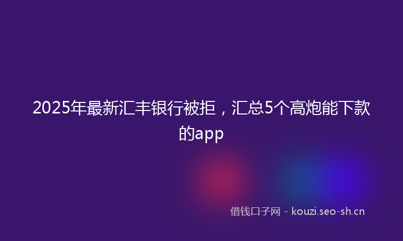 2025年最新汇丰银行被拒，汇总5个高炮能下款的app