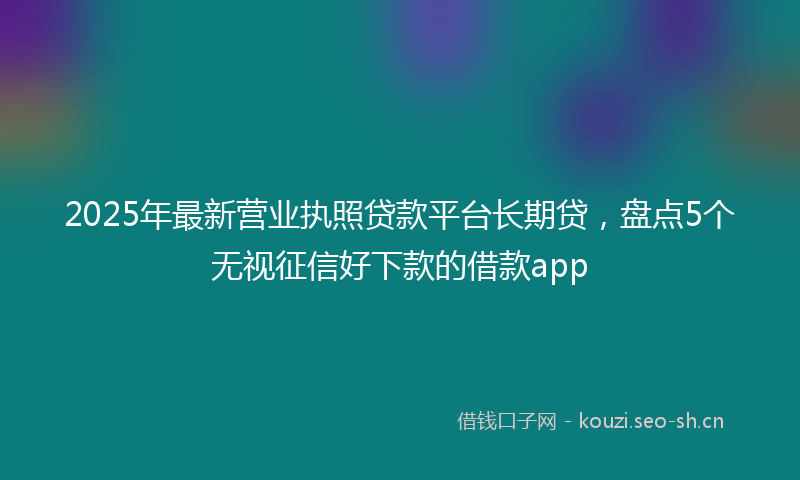2025年最新营业执照贷款平台长期贷，盘点5个无视征信好下款的借款app