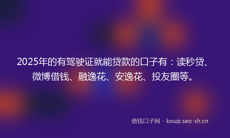 2025年的有驾驶证就能贷款的口子有：读秒贷、微博借钱、融逸花、安逸花、投友圈等。