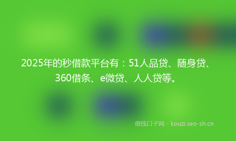 2025年的秒借款平台有：51人品贷、随身贷、360借条、e微贷、人人贷等。