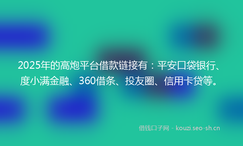 2025年的高炮平台借款链接有：平安口袋银行、度小满金融、360借条、投友圈、信用卡贷等。
