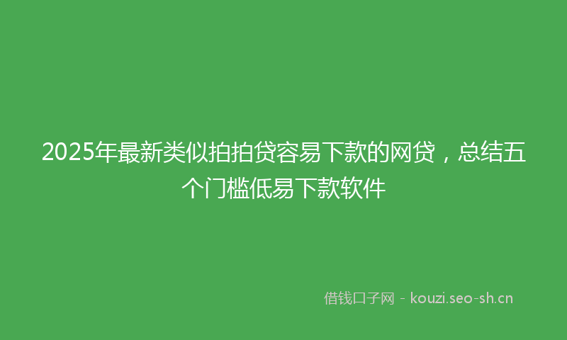 2025年最新类似拍拍贷容易下款的网贷，总结五个门槛低易下款软件